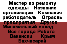 Мастер по ремонту одежды › Название организации ­ Компания-работодатель › Отрасль предприятия ­ Другое › Минимальный оклад ­ 1 - Все города Работа » Вакансии   . Крым,Бахчисарай